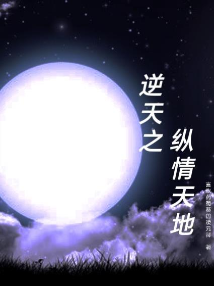 逆天之纵情天地全文免费阅读最新章节更新时间